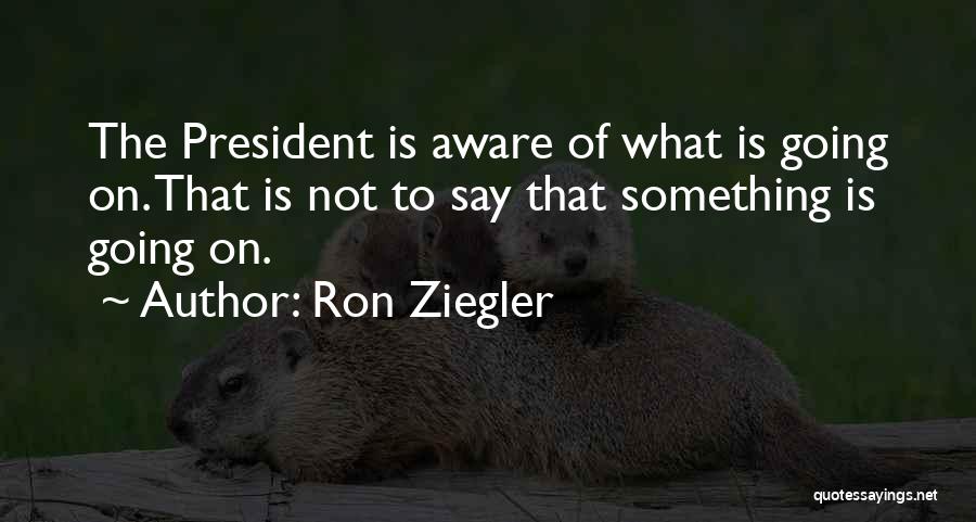 Ron Ziegler Quotes: The President Is Aware Of What Is Going On. That Is Not To Say That Something Is Going On.