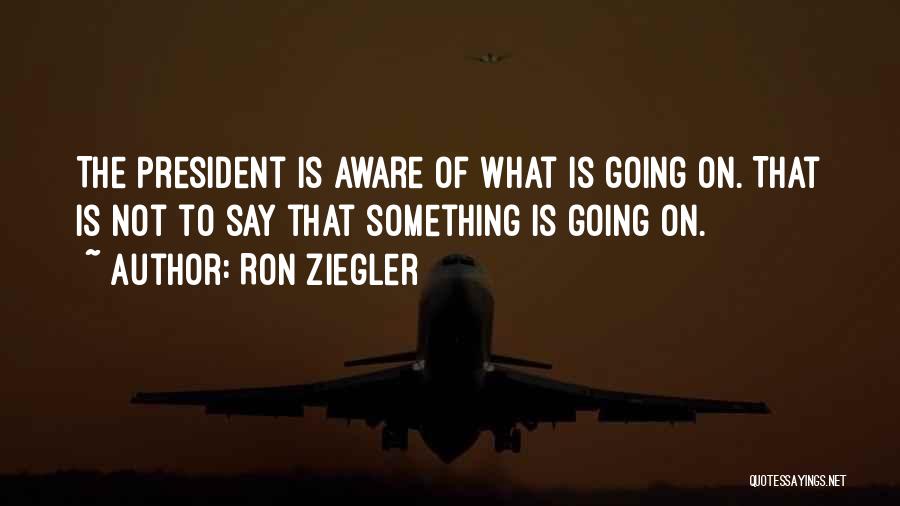 Ron Ziegler Quotes: The President Is Aware Of What Is Going On. That Is Not To Say That Something Is Going On.