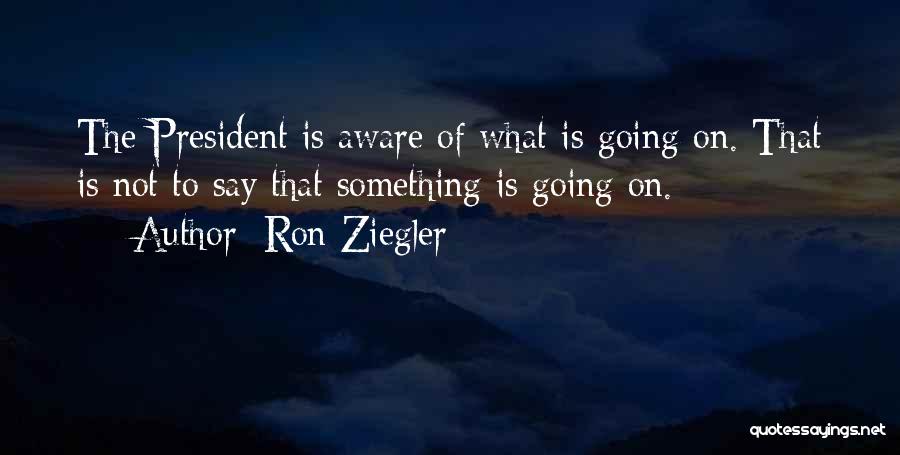 Ron Ziegler Quotes: The President Is Aware Of What Is Going On. That Is Not To Say That Something Is Going On.