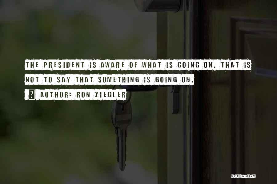 Ron Ziegler Quotes: The President Is Aware Of What Is Going On. That Is Not To Say That Something Is Going On.