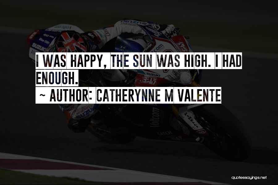 Catherynne M Valente Quotes: I Was Happy, The Sun Was High. I Had Enough.