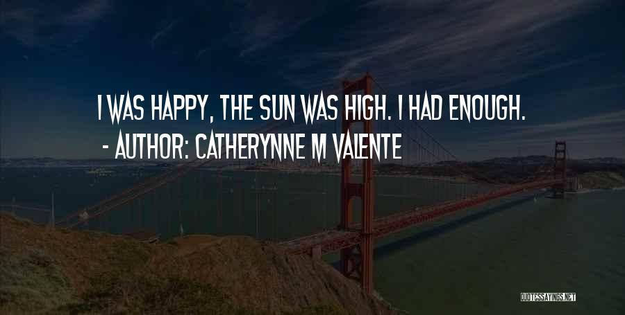 Catherynne M Valente Quotes: I Was Happy, The Sun Was High. I Had Enough.