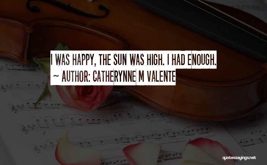 Catherynne M Valente Quotes: I Was Happy, The Sun Was High. I Had Enough.