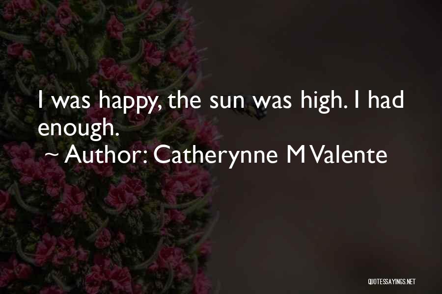 Catherynne M Valente Quotes: I Was Happy, The Sun Was High. I Had Enough.