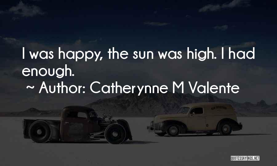 Catherynne M Valente Quotes: I Was Happy, The Sun Was High. I Had Enough.