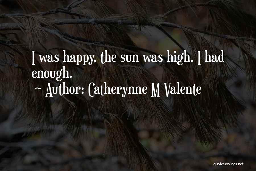 Catherynne M Valente Quotes: I Was Happy, The Sun Was High. I Had Enough.