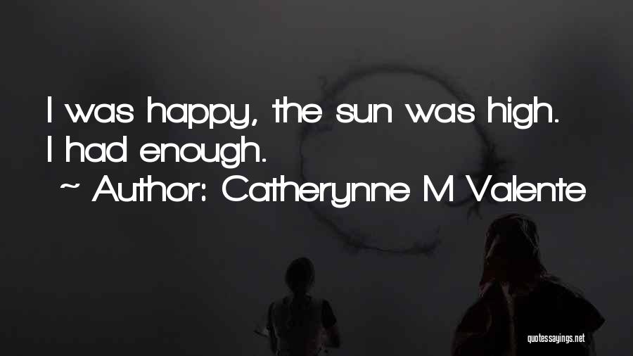 Catherynne M Valente Quotes: I Was Happy, The Sun Was High. I Had Enough.