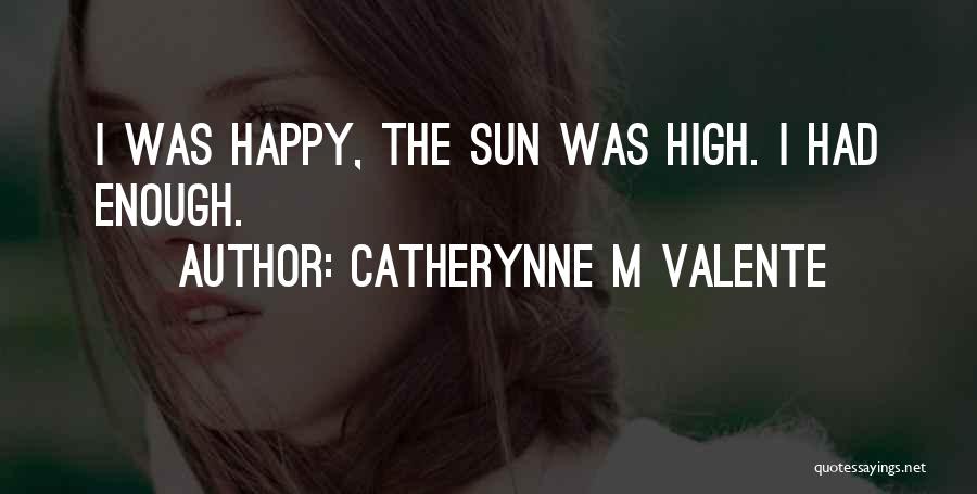 Catherynne M Valente Quotes: I Was Happy, The Sun Was High. I Had Enough.