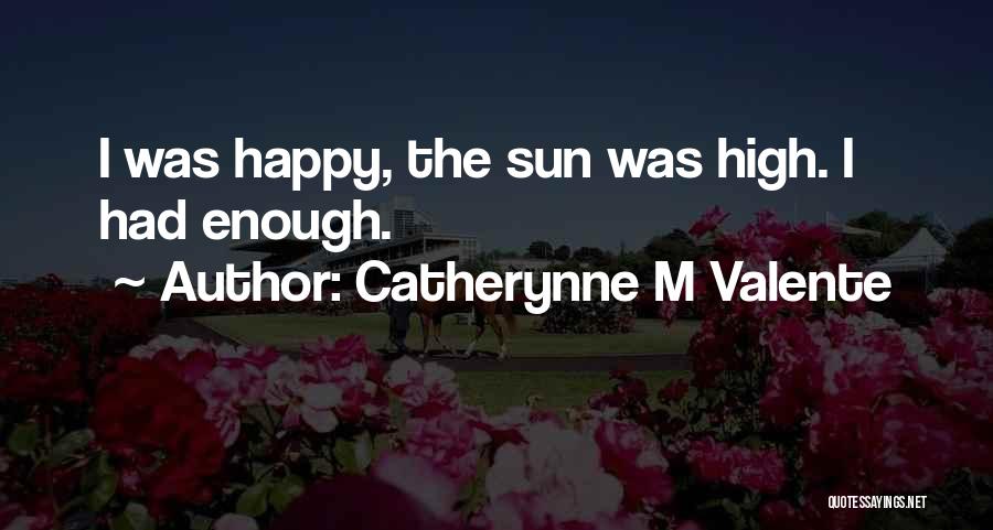 Catherynne M Valente Quotes: I Was Happy, The Sun Was High. I Had Enough.