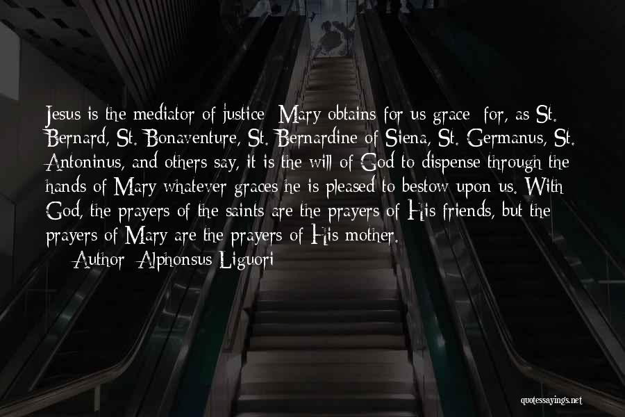 Alphonsus Liguori Quotes: Jesus Is The Mediator Of Justice; Mary Obtains For Us Grace; For, As St. Bernard, St. Bonaventure, St. Bernardine Of