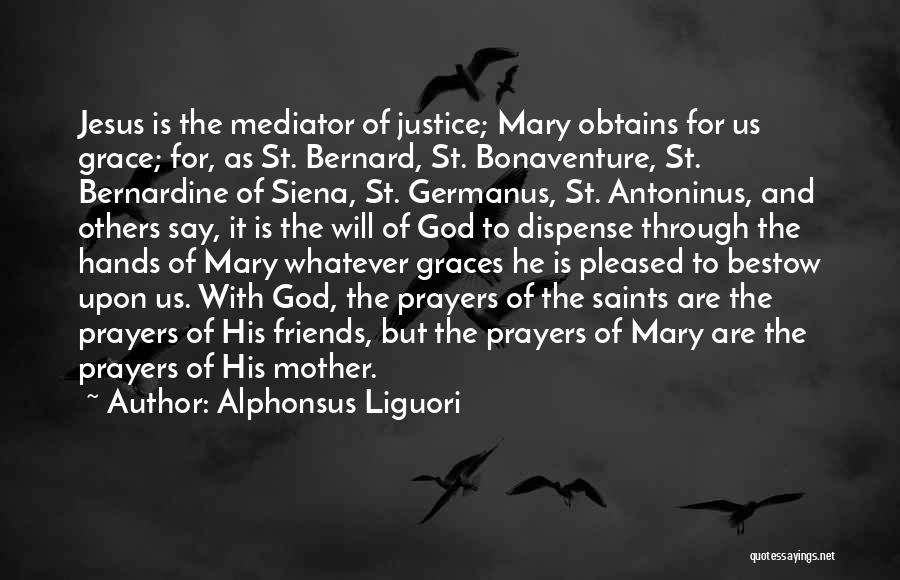 Alphonsus Liguori Quotes: Jesus Is The Mediator Of Justice; Mary Obtains For Us Grace; For, As St. Bernard, St. Bonaventure, St. Bernardine Of