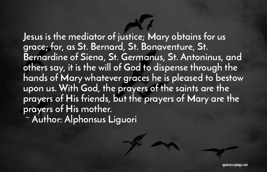 Alphonsus Liguori Quotes: Jesus Is The Mediator Of Justice; Mary Obtains For Us Grace; For, As St. Bernard, St. Bonaventure, St. Bernardine Of