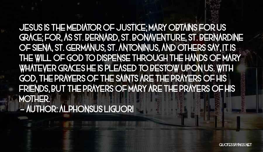Alphonsus Liguori Quotes: Jesus Is The Mediator Of Justice; Mary Obtains For Us Grace; For, As St. Bernard, St. Bonaventure, St. Bernardine Of