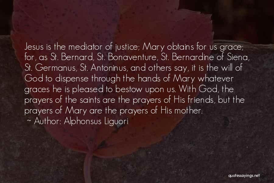 Alphonsus Liguori Quotes: Jesus Is The Mediator Of Justice; Mary Obtains For Us Grace; For, As St. Bernard, St. Bonaventure, St. Bernardine Of