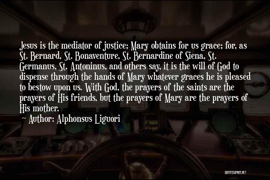 Alphonsus Liguori Quotes: Jesus Is The Mediator Of Justice; Mary Obtains For Us Grace; For, As St. Bernard, St. Bonaventure, St. Bernardine Of