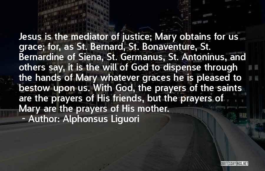 Alphonsus Liguori Quotes: Jesus Is The Mediator Of Justice; Mary Obtains For Us Grace; For, As St. Bernard, St. Bonaventure, St. Bernardine Of