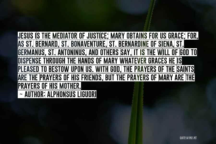 Alphonsus Liguori Quotes: Jesus Is The Mediator Of Justice; Mary Obtains For Us Grace; For, As St. Bernard, St. Bonaventure, St. Bernardine Of