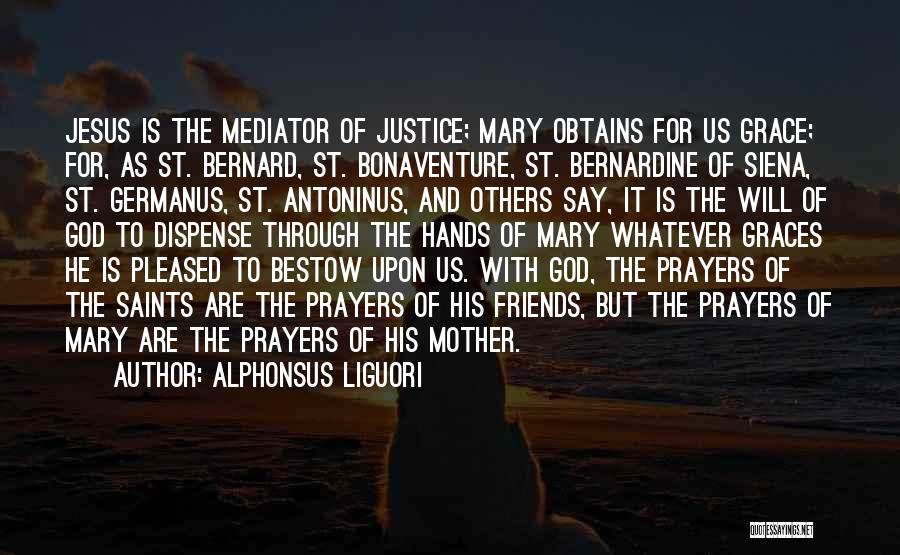 Alphonsus Liguori Quotes: Jesus Is The Mediator Of Justice; Mary Obtains For Us Grace; For, As St. Bernard, St. Bonaventure, St. Bernardine Of