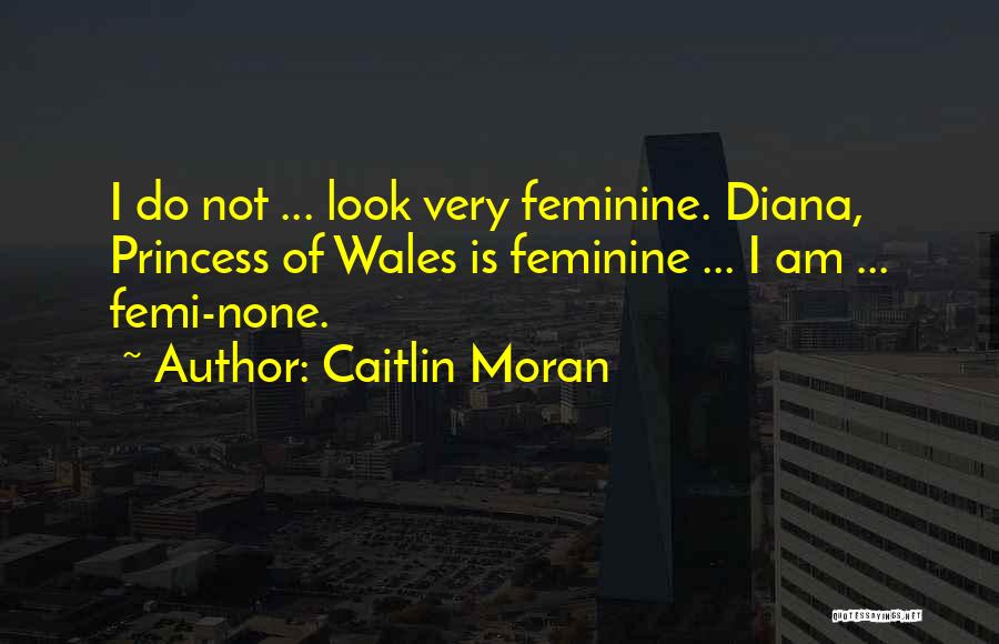 Caitlin Moran Quotes: I Do Not ... Look Very Feminine. Diana, Princess Of Wales Is Feminine ... I Am ... Femi-none.