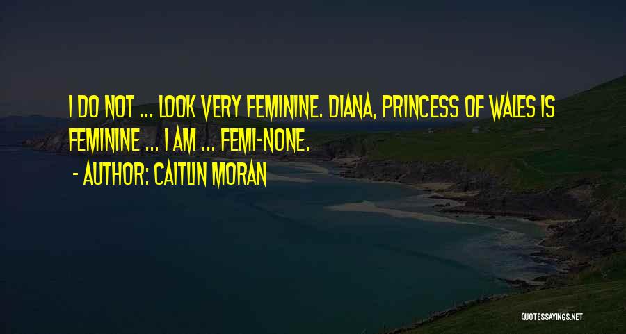 Caitlin Moran Quotes: I Do Not ... Look Very Feminine. Diana, Princess Of Wales Is Feminine ... I Am ... Femi-none.