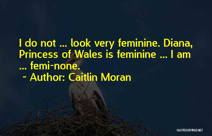 Caitlin Moran Quotes: I Do Not ... Look Very Feminine. Diana, Princess Of Wales Is Feminine ... I Am ... Femi-none.