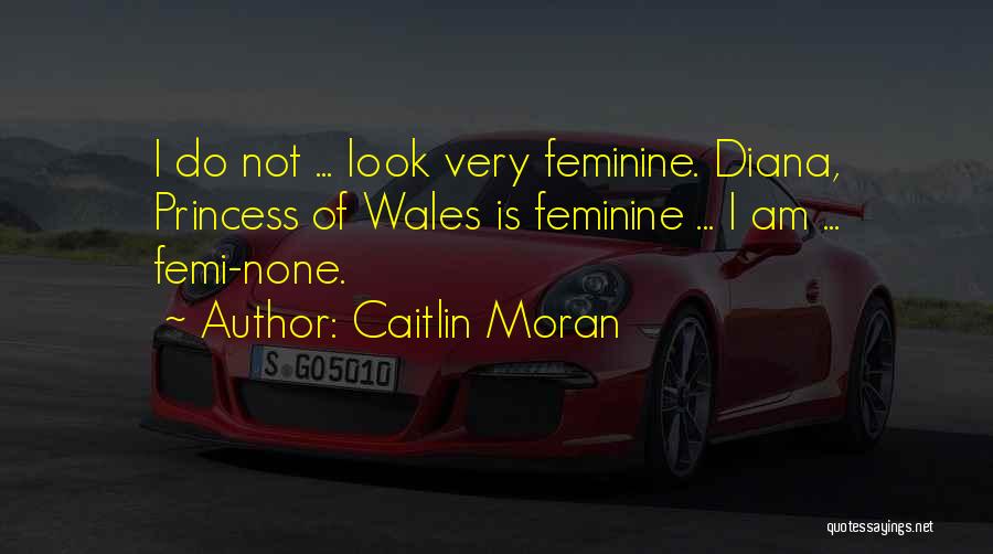 Caitlin Moran Quotes: I Do Not ... Look Very Feminine. Diana, Princess Of Wales Is Feminine ... I Am ... Femi-none.