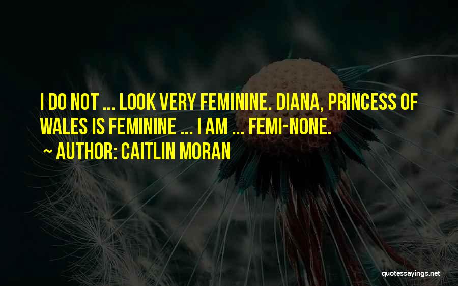 Caitlin Moran Quotes: I Do Not ... Look Very Feminine. Diana, Princess Of Wales Is Feminine ... I Am ... Femi-none.