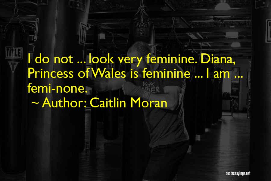 Caitlin Moran Quotes: I Do Not ... Look Very Feminine. Diana, Princess Of Wales Is Feminine ... I Am ... Femi-none.