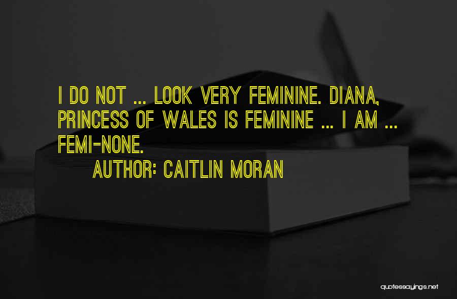 Caitlin Moran Quotes: I Do Not ... Look Very Feminine. Diana, Princess Of Wales Is Feminine ... I Am ... Femi-none.