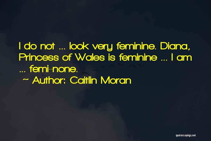 Caitlin Moran Quotes: I Do Not ... Look Very Feminine. Diana, Princess Of Wales Is Feminine ... I Am ... Femi-none.