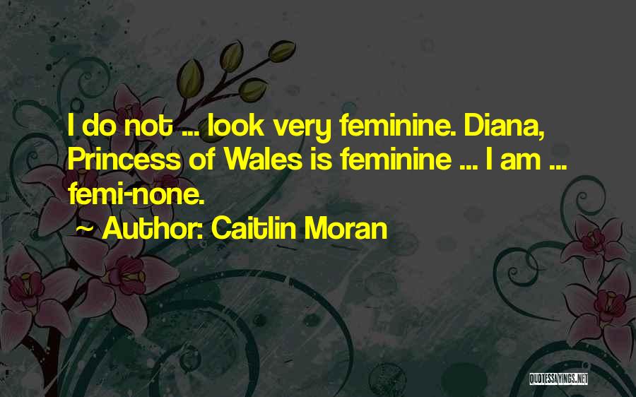 Caitlin Moran Quotes: I Do Not ... Look Very Feminine. Diana, Princess Of Wales Is Feminine ... I Am ... Femi-none.