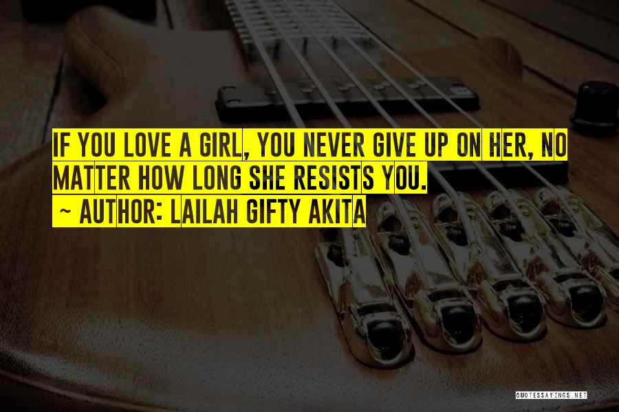 Lailah Gifty Akita Quotes: If You Love A Girl, You Never Give Up On Her, No Matter How Long She Resists You.