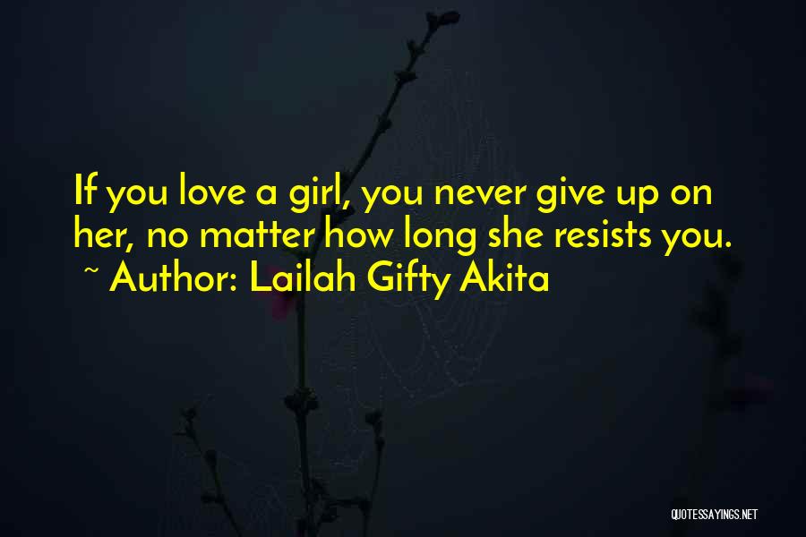 Lailah Gifty Akita Quotes: If You Love A Girl, You Never Give Up On Her, No Matter How Long She Resists You.