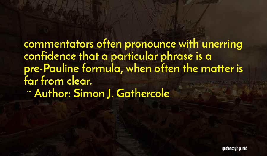 Simon J. Gathercole Quotes: Commentators Often Pronounce With Unerring Confidence That A Particular Phrase Is A Pre-pauline Formula, When Often The Matter Is Far