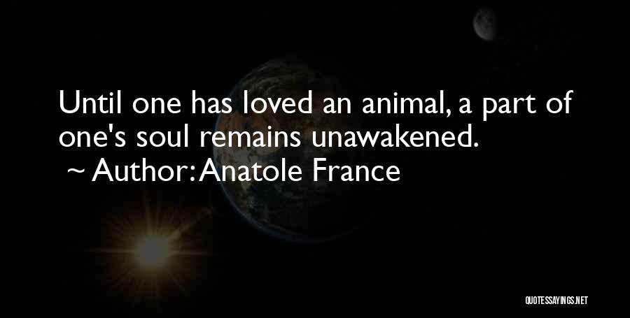 Anatole France Quotes: Until One Has Loved An Animal, A Part Of One's Soul Remains Unawakened.