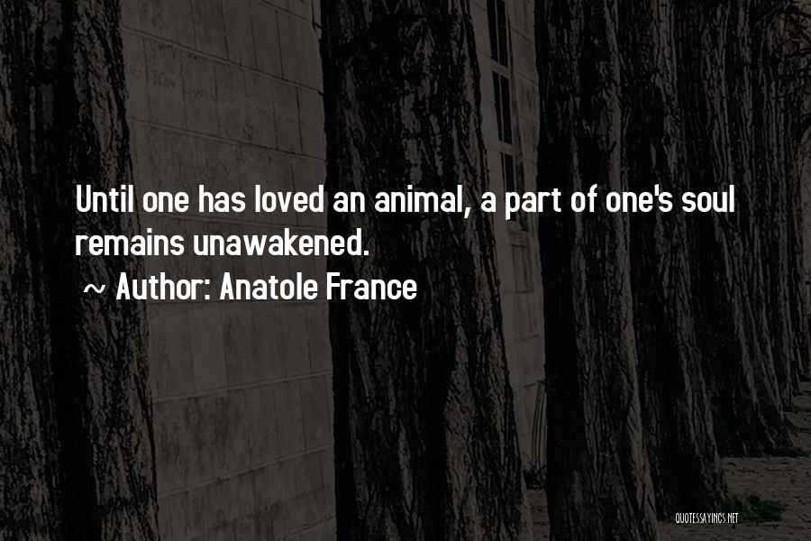 Anatole France Quotes: Until One Has Loved An Animal, A Part Of One's Soul Remains Unawakened.