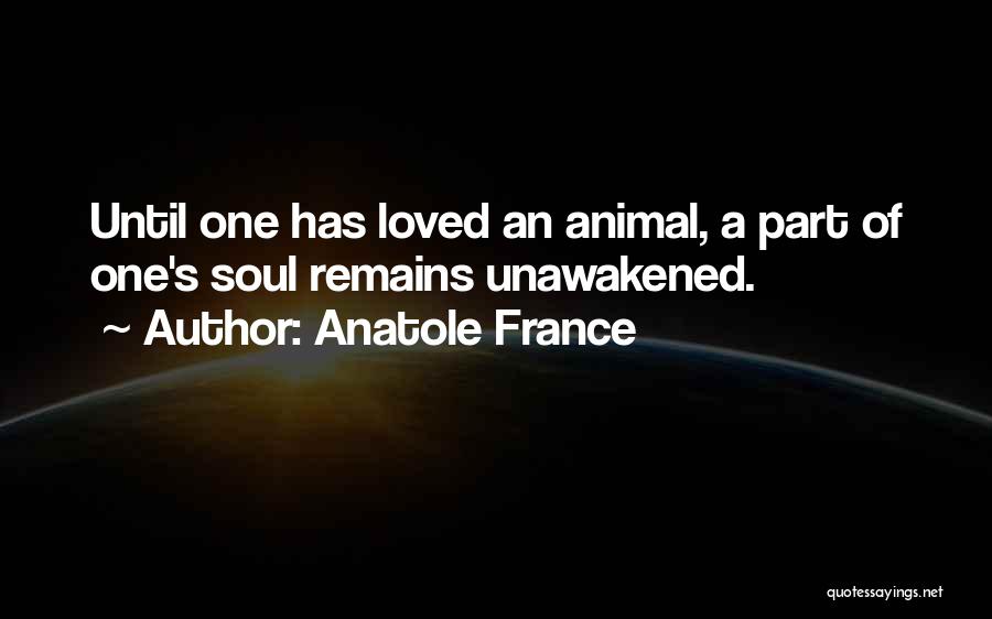 Anatole France Quotes: Until One Has Loved An Animal, A Part Of One's Soul Remains Unawakened.