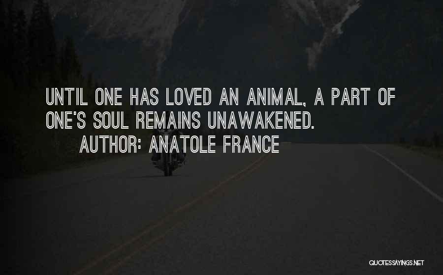 Anatole France Quotes: Until One Has Loved An Animal, A Part Of One's Soul Remains Unawakened.