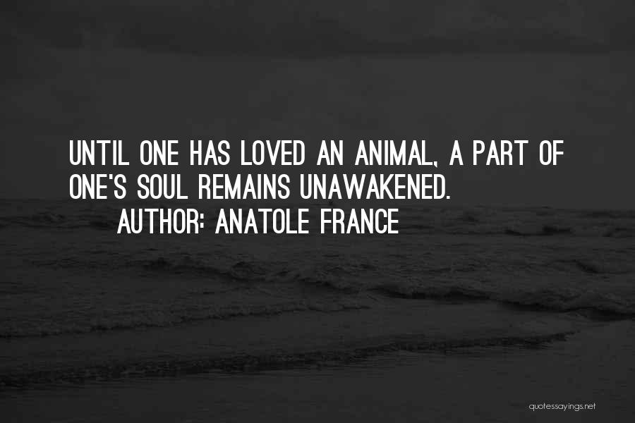 Anatole France Quotes: Until One Has Loved An Animal, A Part Of One's Soul Remains Unawakened.