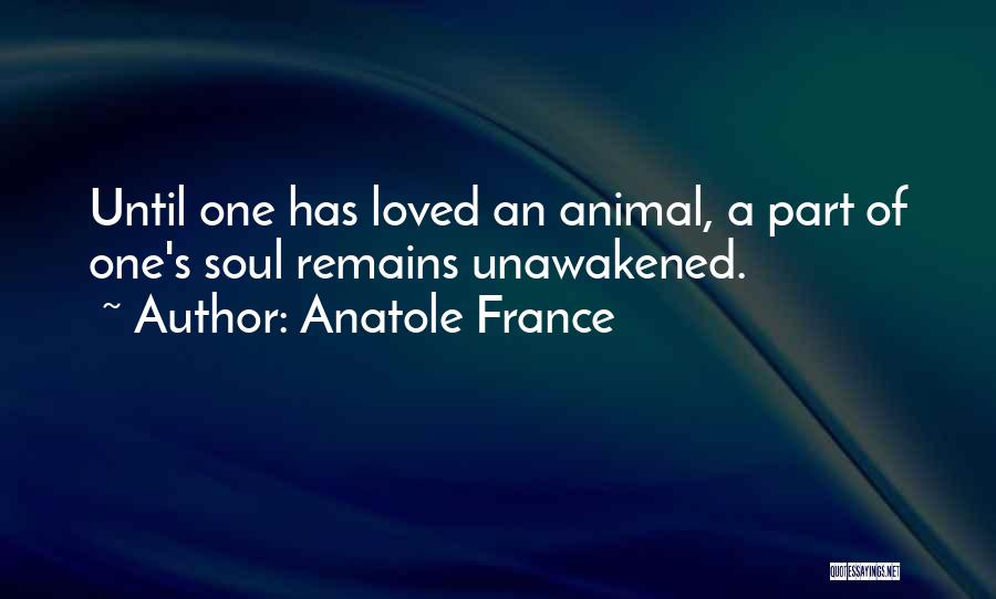 Anatole France Quotes: Until One Has Loved An Animal, A Part Of One's Soul Remains Unawakened.