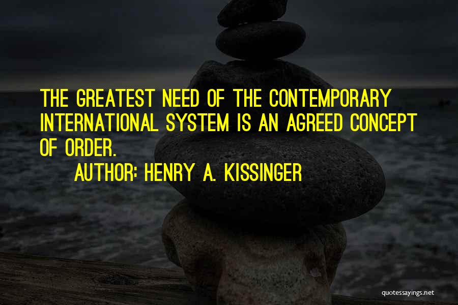 Henry A. Kissinger Quotes: The Greatest Need Of The Contemporary International System Is An Agreed Concept Of Order.