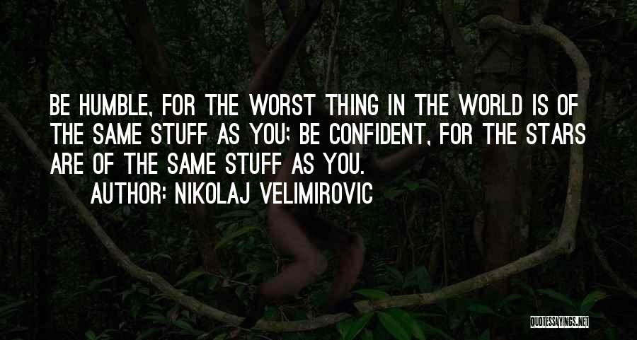 Nikolaj Velimirovic Quotes: Be Humble, For The Worst Thing In The World Is Of The Same Stuff As You; Be Confident, For The