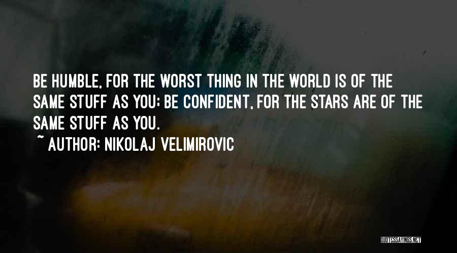 Nikolaj Velimirovic Quotes: Be Humble, For The Worst Thing In The World Is Of The Same Stuff As You; Be Confident, For The