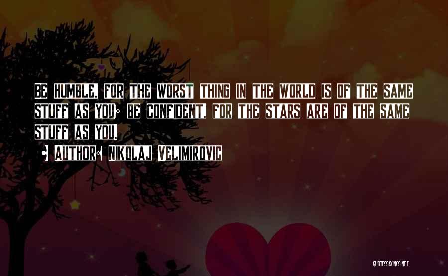 Nikolaj Velimirovic Quotes: Be Humble, For The Worst Thing In The World Is Of The Same Stuff As You; Be Confident, For The