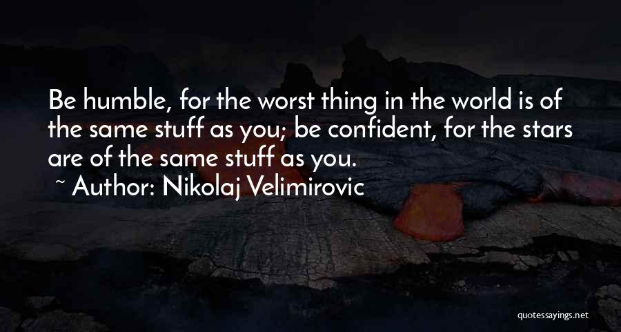 Nikolaj Velimirovic Quotes: Be Humble, For The Worst Thing In The World Is Of The Same Stuff As You; Be Confident, For The