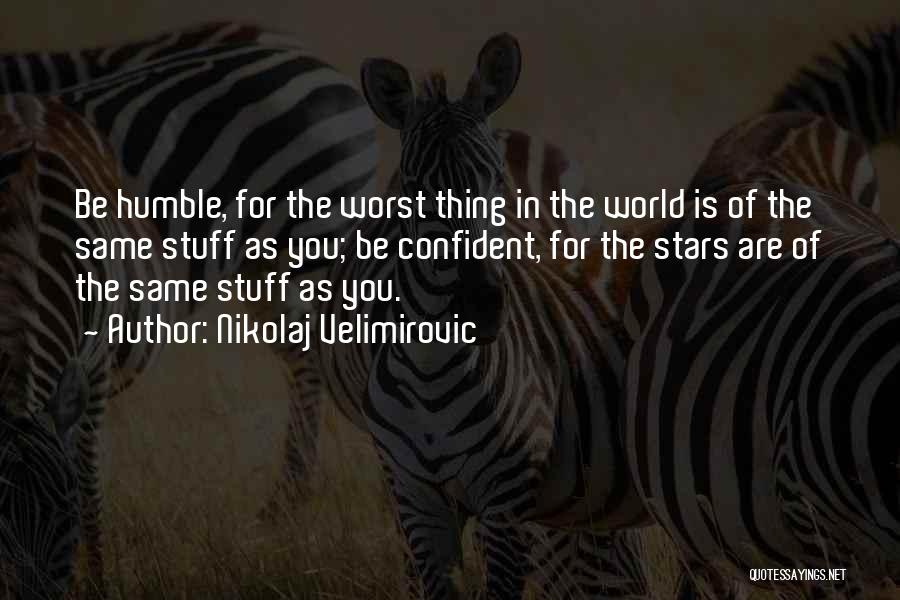 Nikolaj Velimirovic Quotes: Be Humble, For The Worst Thing In The World Is Of The Same Stuff As You; Be Confident, For The