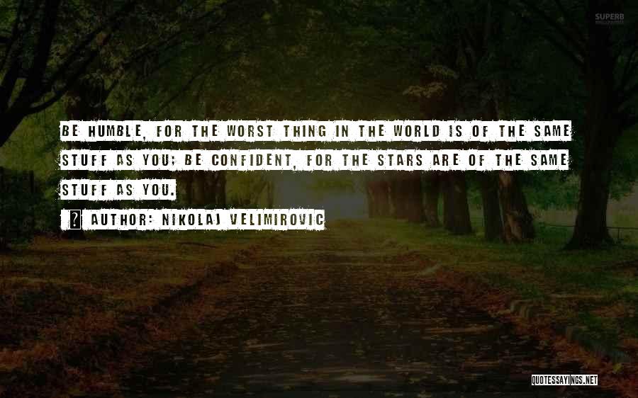 Nikolaj Velimirovic Quotes: Be Humble, For The Worst Thing In The World Is Of The Same Stuff As You; Be Confident, For The