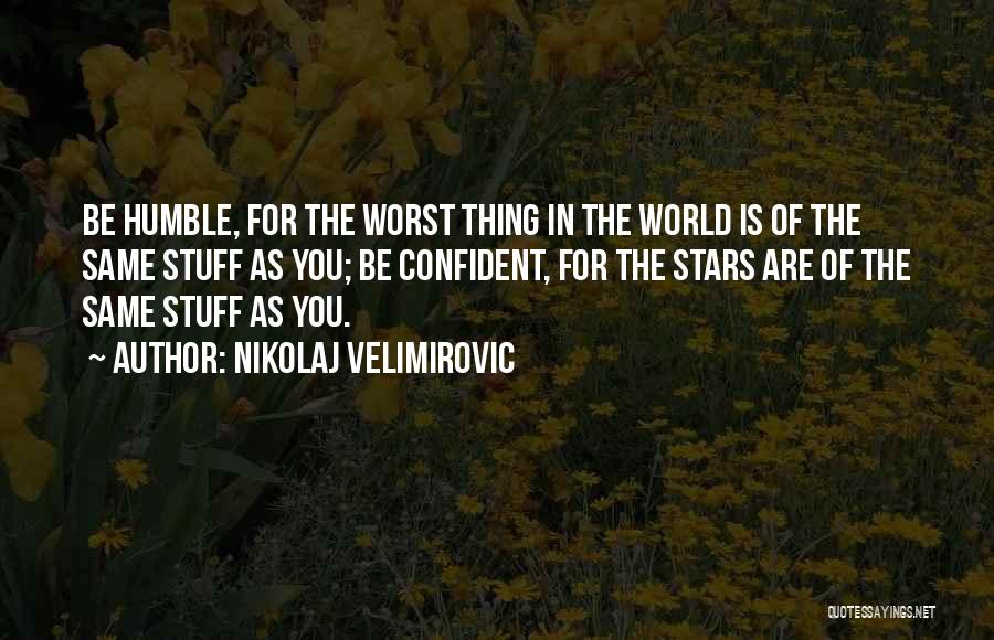 Nikolaj Velimirovic Quotes: Be Humble, For The Worst Thing In The World Is Of The Same Stuff As You; Be Confident, For The