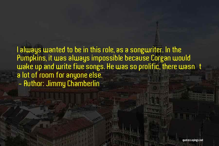 Jimmy Chamberlin Quotes: I Always Wanted To Be In This Role, As A Songwriter. In The Pumpkins, It Was Always Impossible Because Corgan