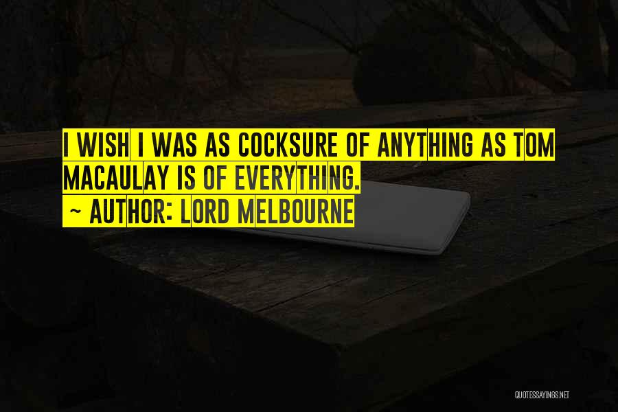 Lord Melbourne Quotes: I Wish I Was As Cocksure Of Anything As Tom Macaulay Is Of Everything.